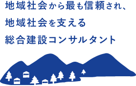 地域社会から最も信頼され、地域社会を支える総合建設コンサルタント